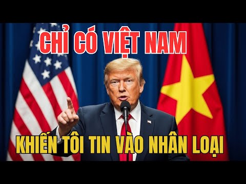 Trump Tuyên Bố – “Việt Nam Là Quốc Gia Khiến Tôi Tin Vào Nhân Loại!” – Cả Thế Giới Chấn Động!