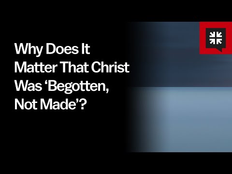 Why Does It Matter That Christ Was ‘Begotten, Not Made’? // Ask Pastor John