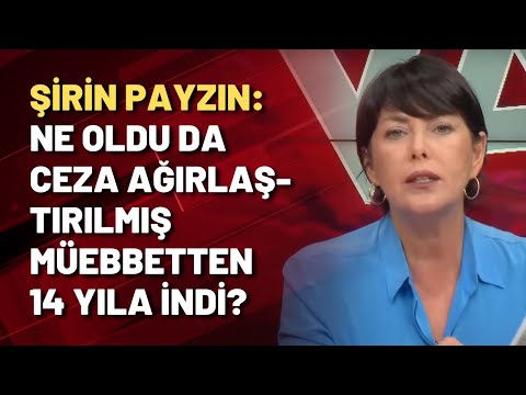 Şirin Payzın: NE OLDU DA CEZA AĞIRLAŞTIRILMIŞ MÜEBBETTEN 14 YILA İNDİ?